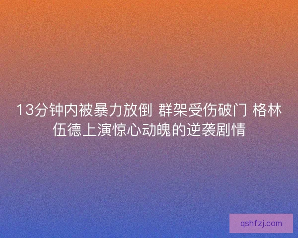 13分钟内被暴力放倒 群架受伤破门 格林伍德上演惊心动魄的逆袭剧情