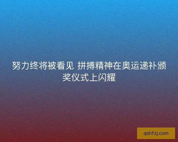 努力终将被看见 拼搏精神在奥运递补颁奖仪式上闪耀