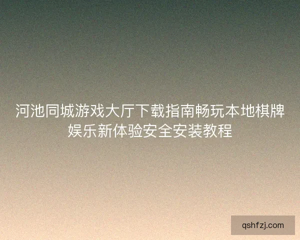 河池同城游戏大厅下载指南畅玩本地棋牌娱乐新体验安全安装教程