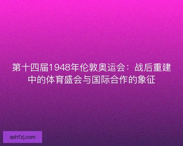 第十四届1948年伦敦奥运会：战后重建中的体育盛会与国际合作的象征