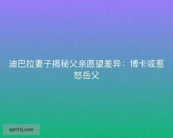 迪巴拉妻子揭秘父亲愿望差异：博卡或惹怒岳父